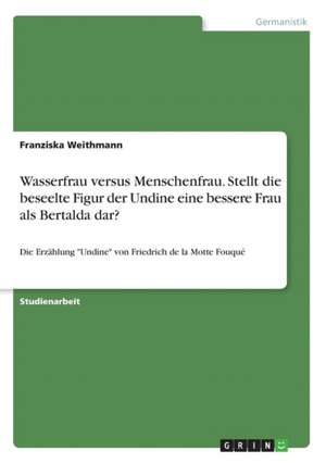 Wasserfrau versus Menschenfrau. Stellt die beseelte Figur der Undine eine bessere Frau als Bertalda dar? de Franziska Weithmann