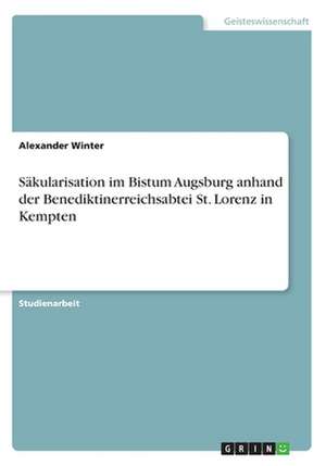 Säkularisation im Bistum Augsburg anhand der Benediktinerreichsabtei St. Lorenz in Kempten de Alexander Winter