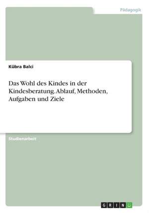 Das Wohl des Kindes in der Kindesberatung. Ablauf, Methoden, Aufgaben und Ziele de Kübra Balci