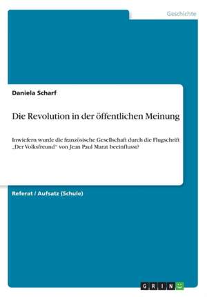 Die Revolution in der öffentlichen Meinung. Inwiefern wurde die französische Gesellschaft durch die Flugschrift ¿Der Volksfreund¿ von Jean Paul Marat beeinflusst? de Daniela Scharf