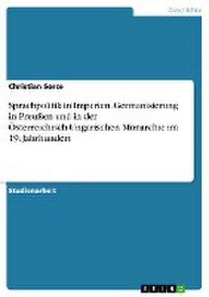 Sprachpolitik in Imperien. Germanisierung in Preußen und in der Österreichisch-Ungarischen Monarchie im 19. Jahrhundert de Christian Sorce