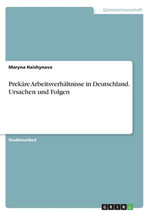 Prekare Arbeitsverhaltnisse in Deutschland. Ursachen Und Folgen de Maryna Haishynava