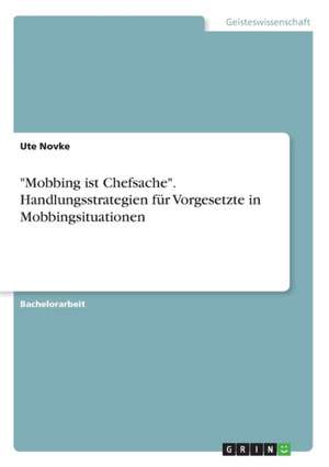 "Mobbing ist Chefsache". Handlungsstrategien für Vorgesetzte in Mobbingsituationen de Ute Novke