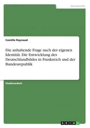 Die anhaltende Frage nach der eigenen Identität. Die Entwicklung des Deutschlandbildes in Frankreich und der Bundesrepublik de Camille Raynaud