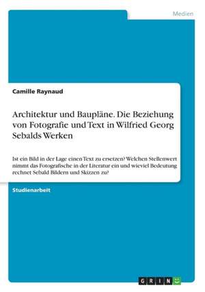 Architektur und Baupläne. Die Beziehung von Fotografie und Text in Wilfried Georg Sebalds Werken de Camille Raynaud