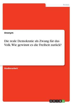 Die Reale Demokratie ALS Zwang Fur Das Volk. Wie Gewinnt Es Die Freiheit Zuruck? de Anonym