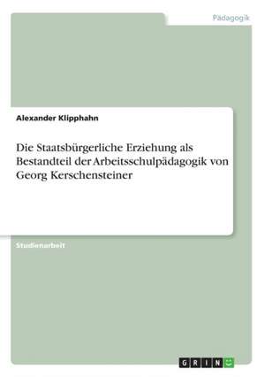 Die Staatsbürgerliche Erziehung als Bestandteil der Arbeitsschulpädagogik von Georg Kerschensteiner de Alexander Klipphahn