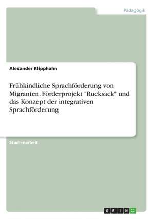 Frühkindliche Sprachförderung von Migranten. Förderprojekt "Rucksack" und das Konzept der integrativen Sprachförderung de Alexander Klipphahn