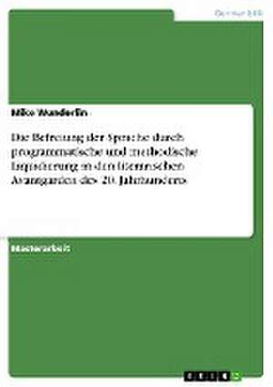 Die Befreiung der Sprache durch programmatische und methodische Liquidierung in den literarischen Avantgarden des 20. Jahrhunderts de Mike Wunderlin