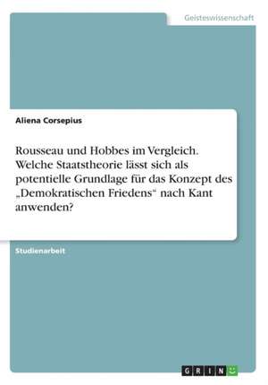 Rousseau und Hobbes im Vergleich. Welche Staatstheorie lässt sich als potentielle Grundlage für das Konzept des "Demokratischen Friedens" nach Kant anwenden? de Aliena Corsepius