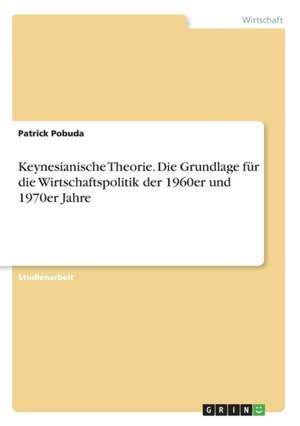 Keynesianische Theorie. Die Grundlage für die Wirtschaftspolitik der 1960er und 1970er Jahre de Patrick Pobuda