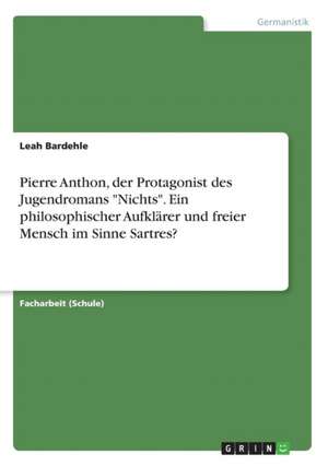 Pierre Anthon, der Protagonist des Jugendromans "Nichts". Ein philosophischer Aufklärer und freier Mensch im Sinne Sartres? de Leah Bardehle