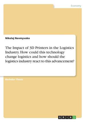 The Impact of 3D Printers in the Logistics Industry. How Could This Technology Change Logistics and How Should the Logistics Industry React to This Ad de Nikolaj Nevmyvako