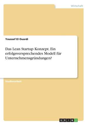 Das Lean Startup Konzept. Ein erfolgsversprechendes Modell für Unternehmensgründungen? de Youssef El Ouardi