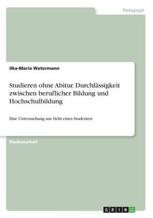 Studieren ohne Abitur. Durchlässigkeit zwischen beruflicher Bildung und Hochschulbildung de Ilka-Maria Watermann