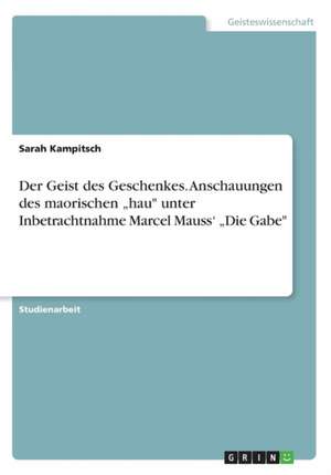 Der Geist des Geschenkes. Anschauungen des maorischen "hau" unter Inbetrachtnahme Marcel Mauss' "Die Gabe" de Sarah Kampitsch