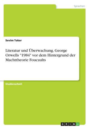 Literatur Und Uberwachung. George Orwells "1984" VOR Dem Hintergrund Der Machttheorie Foucaults de Toker, Sevim