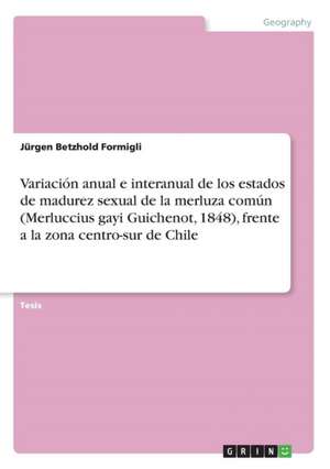 Variacion Anual E Interanual de Los Estados de Madurez Sexual de La Merluza Comun (Merluccius Gayi Guichenot, 1848), Frente a la Zona Centro-Sur de Ch de Betzhold Formigli, Jurgen