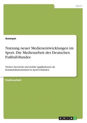 Nutzung Neuer Medienentwicklungen Im Sport. Die Medienarbeit Des Deutschen Fuball-Bundes de Anonym