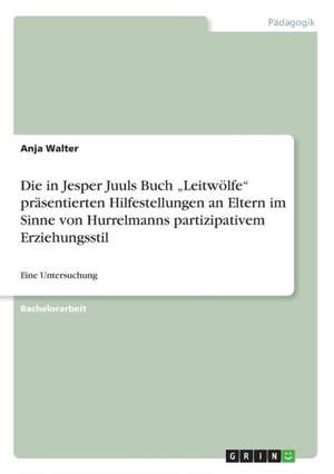 Die in Jesper Juuls Buch "Leitwölfe" präsentierten Hilfestellungen an Eltern im Sinne von Hurrelmanns partizipativem Erziehungsstil de Anja Walter