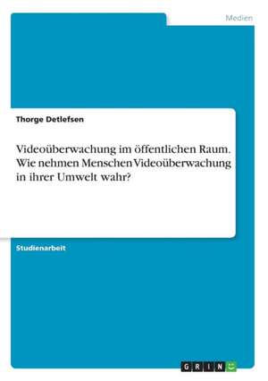 Videoüberwachung im öffentlichen Raum. Wie nehmen Menschen Videoüberwachung in ihrer Umwelt wahr? de Thorge Detlefsen