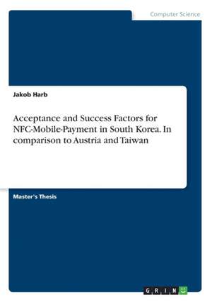 Acceptance and Success Factors for Nfc-Mobile-Payment in South Korea. in Comparison to Austria and Taiwan de Jakob Harb