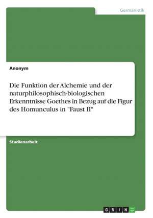 Die Funktion der Alchemie und der naturphilosophisch-biologischen Erkenntnisse Goethes in Bezug auf die Figur des Homunculus in "Faust II"