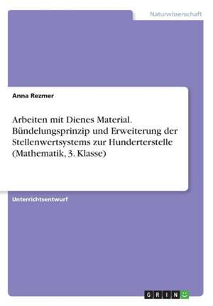 Arbeiten mit Dienes Material. Bündelungsprinzip und Erweiterung der Stellenwertsystems zur Hunderterstelle (Mathematik, 3. Klasse) de Anna Rezmer