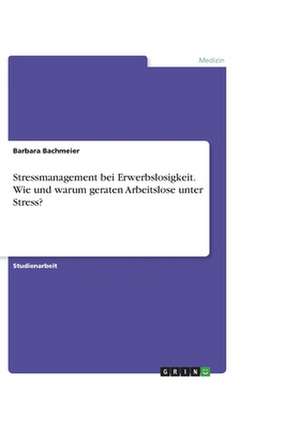 Stressmanagement bei Erwerbslosigkeit. Wie und warum geraten Arbeitslose unter Stress? de Barbara Bachmeier