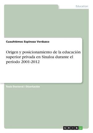 Origen y Posicionamiento de La Educacion Superior Privada En Sinaloa Durante El Periodo 2001-2012 de Espinoza Verduzco, Cuauhtemoc