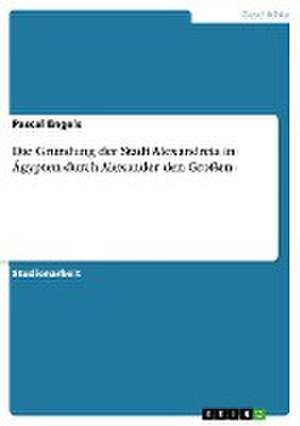 Die Gründung der Stadt Alexandreia in Ägypten durch Alexander den Großen de Pascal Engels