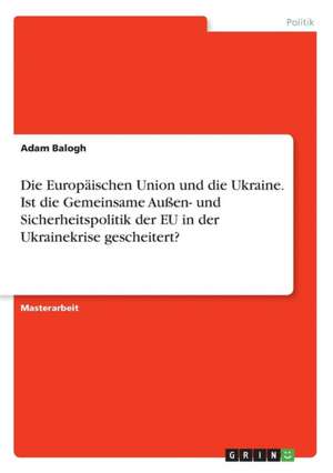 Die Europäischen Union und die Ukraine. Ist die Gemeinsame Außen- und Sicherheitspolitik der EU in der Ukrainekrise gescheitert? de Adam Balogh