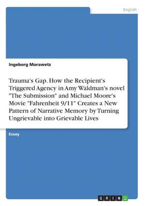 Trauma's Gap. How the Recipient's Triggered Agency in Amy Waldman's novel "The Submission" and Michael Moore's Movie "Fahrenheit 9/11" Creates a New Pattern of Narrative Memory by Turning Ungrievable into Grievable Lives de Ingeborg Morawetz