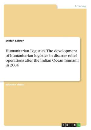 Humanitarian Logistics. The development of humanitarian logistics in disaster relief operations after the Indian Ocean Tsunami in 2004 de Stefan Lehrer