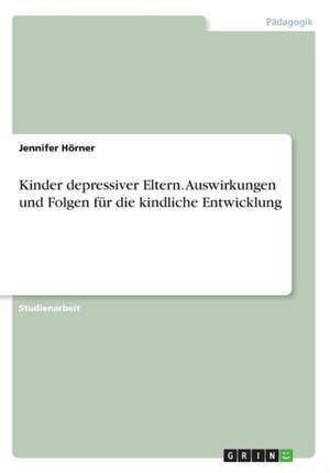 Kinder depressiver Eltern. Auswirkungen und Folgen für die kindliche Entwicklung de Jennifer Hörner