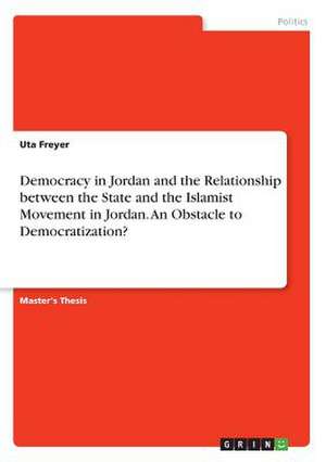 Democracy in Jordan and the Relationship Between the State and the Islamist Movement in Jordan. an Obstacle to Democratization? de Uta Freyer