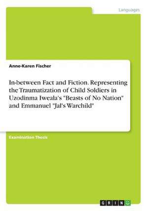 In-Between Fact and Fiction. Representing the Traumatization of Child Soldiers in Uzodinma Iweala's Beasts of No Nation and Emmanuel Jal's Warchild de Fischer, Anne-Karen