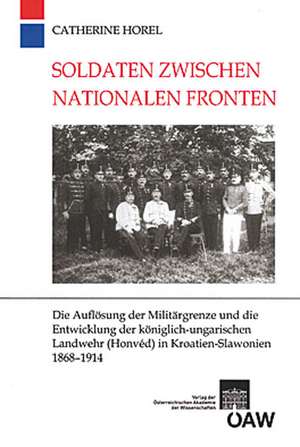 Soldaten Zwischen Nationalen Fronten: Die Auflosung Der Militargrenze Und Die Entwicklung Der Koniglich-Ungarischen Landwehr (Honved) in Kroatien-Slaw de Catherine Horel