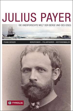 Julius Payer. Die unerforschte Welt der Berge und des Eises de Frank Berger