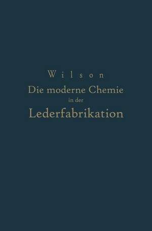 Die moderne Chemie in ihrer Anwendung in der Lederfabrikation Vom Verfasser genehmigte und von ihm biszur Neuzeit ergänzte de NA Wilson