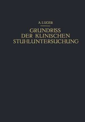 Grundriss der Klinischen Stuhluntersuchung: Zusammenfassende Darstellung der Wichtigsten Makroskopischen, Mikroskopischen und Chemischen Untersuchungsmethoden und Ihrer Diagnostischen Bedeutung de Alfred Luger