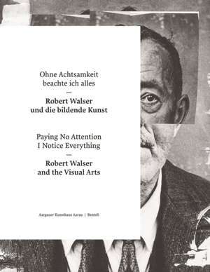 Paying No Attention I Notice Everything: Robert Walser and the Visual Arts de Madeleine Schuppli