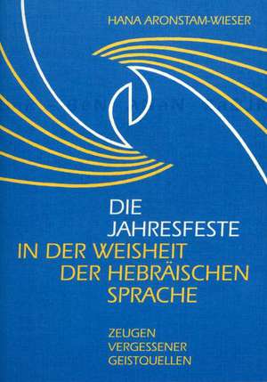 Die Jahresfeste in der Weisheit der hebräischen Sprache de Hana Aronstam-Wieser