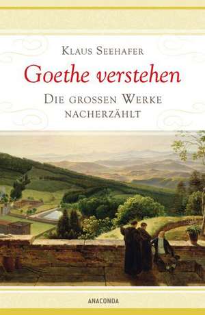 Goethe verstehen - Die großen Werke nacherzählt de Klaus Seehafer