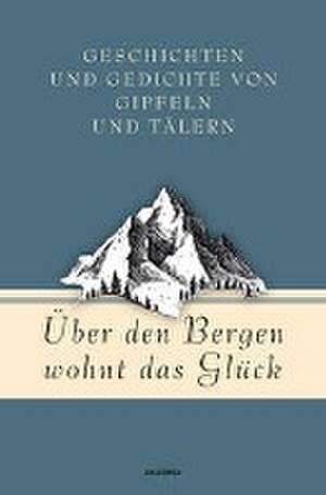 Über den Bergen wohnt das Glück. Geschichten und Gedichte von Gipfeln und Tälern de Jan Strümpel