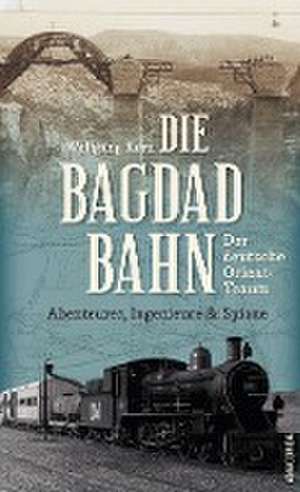 Die Bagdadbahn - der deutsche Orient-Traum. Abenteurer, Ingenieure und Spione de Wolfgang Korn