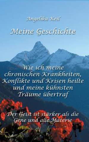 Meine Geschichte: Wie Ich Meine Chronischen Krankheiten, Konflikte Und Krisen Heilte Und Meine Kuhnsten Traume Ubertraf de Angelika Keil