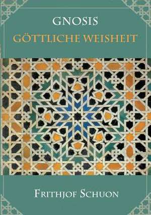 Gnosis - Gottliche Weisheit: Wie Ich Meine Chronischen Krankheiten, Konflikte Und Krisen Heilte Und Meine Kuhnsten Traume Ubertraf de Frithjof Schuon