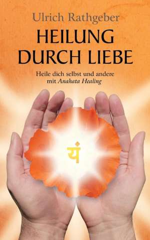 Heilung Durch Liebe: Wie Ich Meine Chronischen Krankheiten, Konflikte Und Krisen Heilte Und Meine Kuhnsten Traume Ubertraf de Ulrich Rathgeber