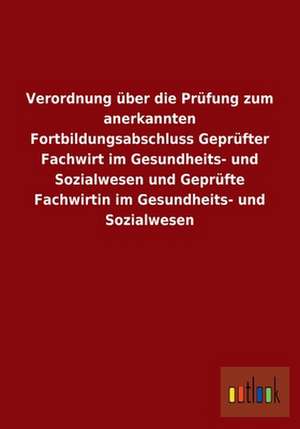 Verordnung über die Prüfung zum anerkannten Fortbildungsabschluss Geprüfter Fachwirt im Gesundheits- und Sozialwesen und Geprüfte Fachwirtin im Gesundheits- und Sozialwesen de Ohne Autor